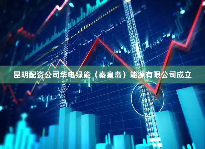 昆明配资公司华电绿能（秦皇岛）能源有限公司成立