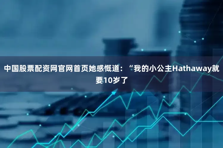 中国股票配资网官网首页她感慨道：“我的小公主Hathaway就要10岁了