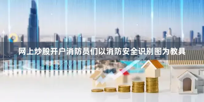 网上炒股开户消防员们以消防安全识别图为教具