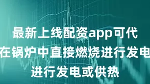 最新上线配资app可代替煤炭在锅炉中直接燃烧进行发电或供热