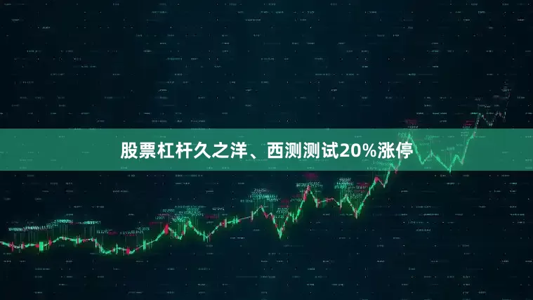 股票杠杆久之洋、西测测试20%涨停