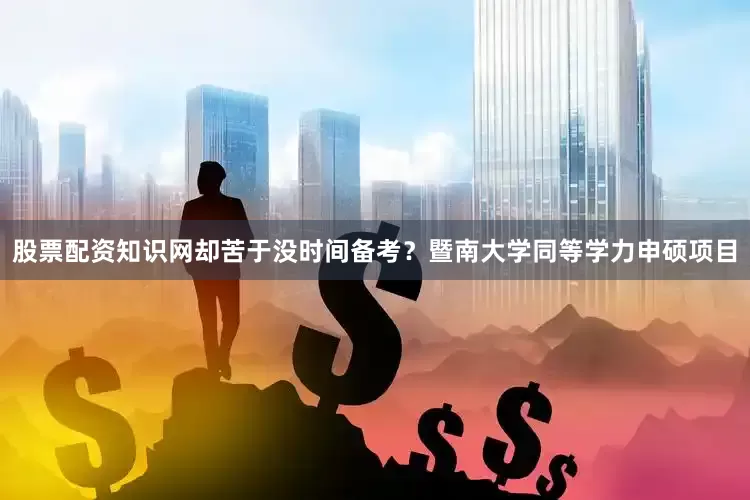 股票配资知识网却苦于没时间备考？暨南大学同等学力申硕项目