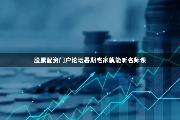 股票配资门户论坛暑期宅家就能听名师课