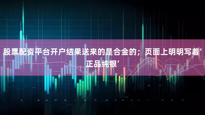 股票配资平台开户结果送来的是合金的；页面上明明写着‘正品纯银’