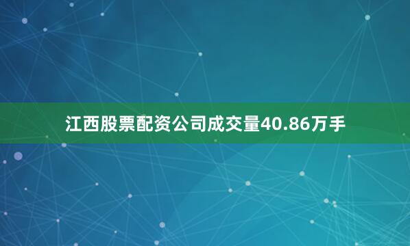 江西股票配资公司成交量40.86万手