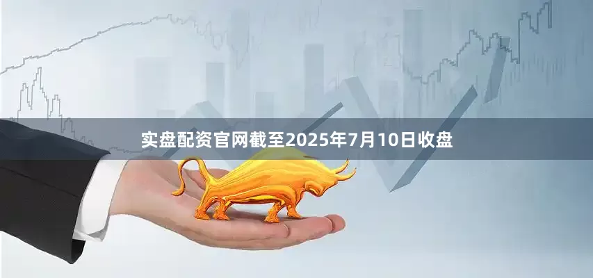 实盘配资官网截至2025年7月10日收盘