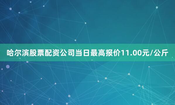 哈尔滨股票配资公司当日最高报价11.00元/公斤