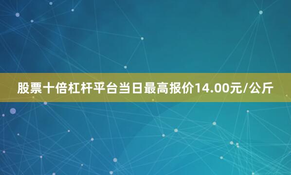 股票十倍杠杆平台当日最高报价14.00元/公斤