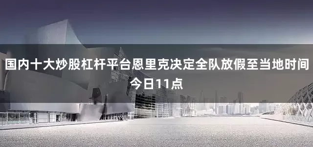 国内十大炒股杠杆平台恩里克决定全队放假至当地时间今日11点