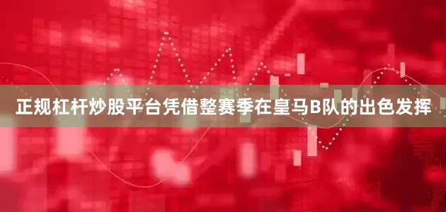 正规杠杆炒股平台凭借整赛季在皇马B队的出色发挥
