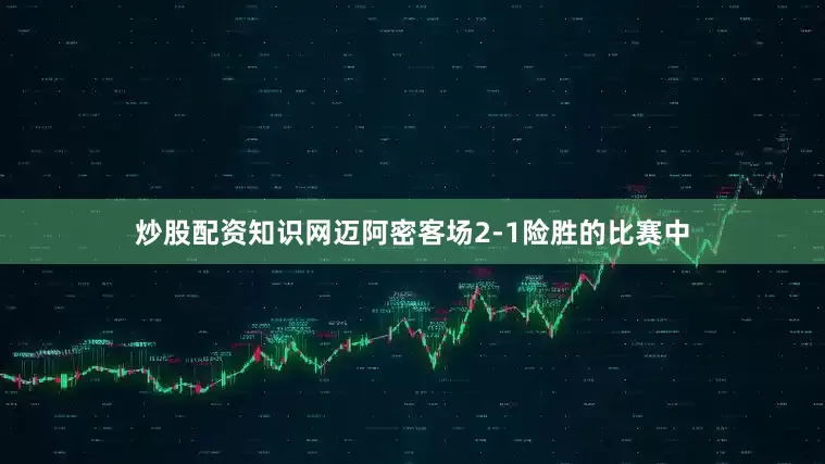 炒股配资知识网迈阿密客场2-1险胜的比赛中