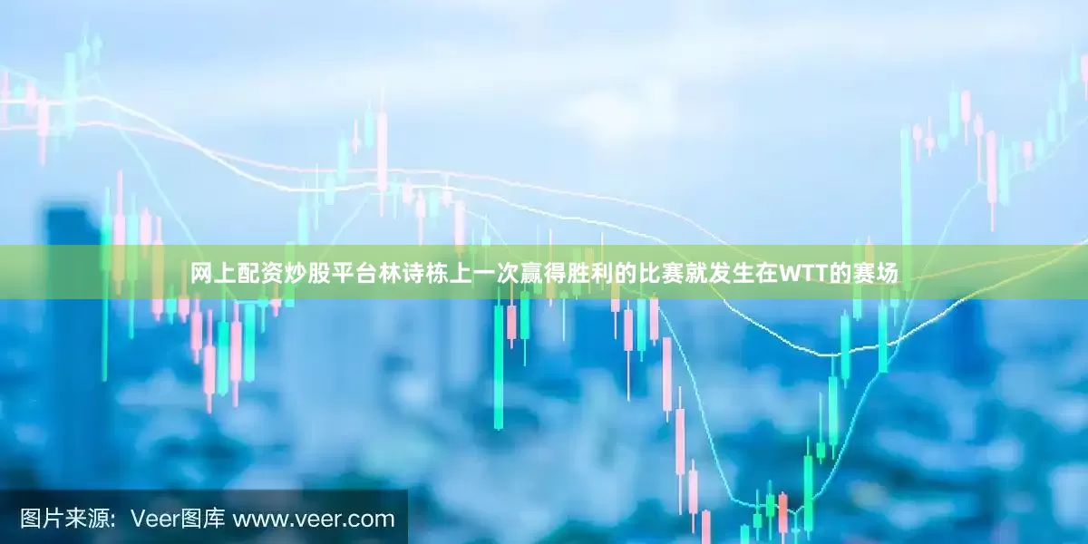 网上配资炒股平台林诗栋上一次赢得胜利的比赛就发生在WTT的赛场