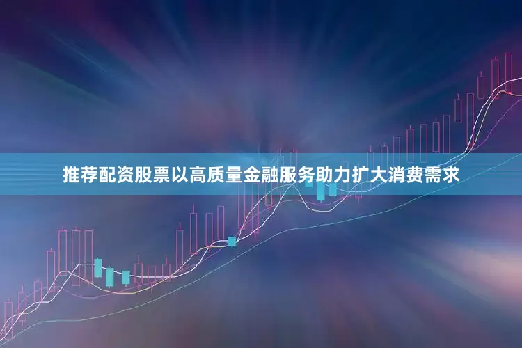 推荐配资股票以高质量金融服务助力扩大消费需求
